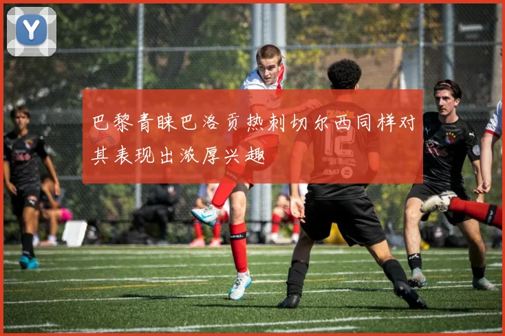 巴黎青睐巴洛贡热刺切尔西同样对其表现出浓厚兴趣