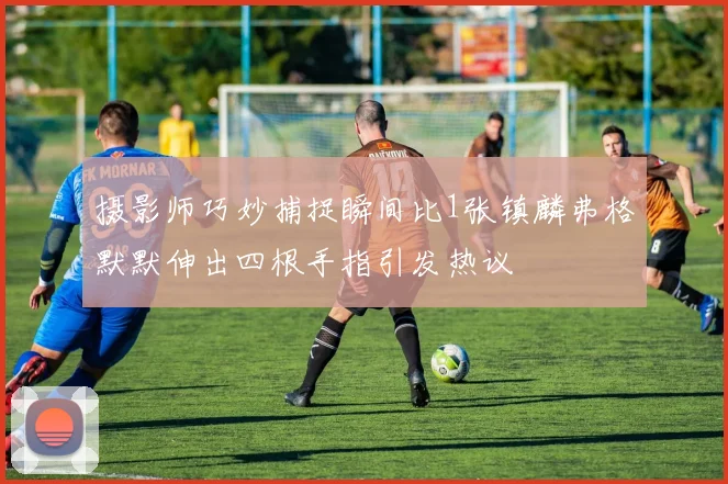 摄影师巧妙捕捉瞬间比1张镇麟弗格默默伸出四根手指引发热议