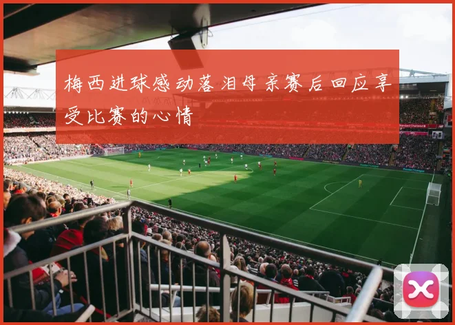 梅西进球感动落泪母亲赛后回应享受比赛的心情