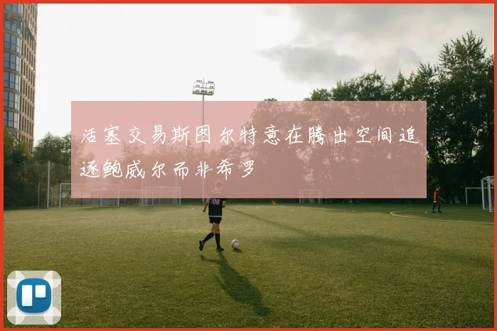 活塞交易斯图尔特意在腾出空间追逐鲍威尔而非希罗