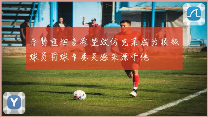 李贤重坦言希望效仿克莱成为顶级球员罚球节奏灵感来源于他
