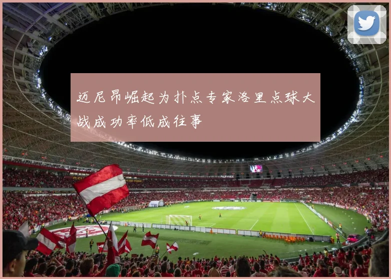 迈尼昂崛起为扑点专家洛里点球大战成功率低成往事