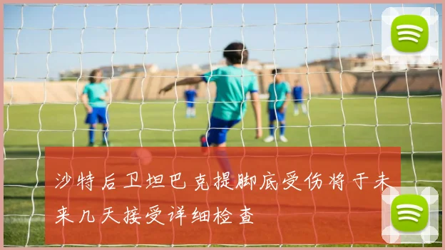 沙特后卫坦巴克提脚底受伤将于未来几天接受详细检查