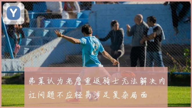 弗莱认为老詹重返骑士无法解决内讧问题不应轻易涉足复杂局面