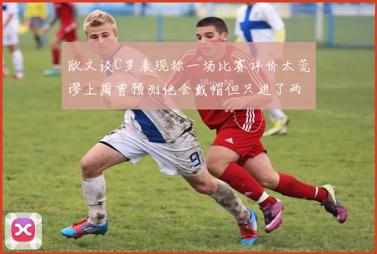 欧文谈C罗表现称一场比赛评价太荒谬上周曾预测他会戴帽但只进了两个球