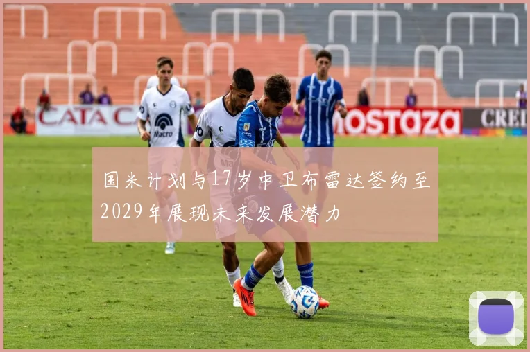 国米计划与17岁中卫布雷达签约至2029年展现未来发展潜力